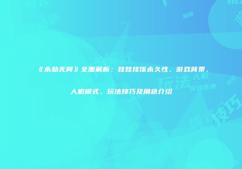 《永劫无间》全面解析：娃娃挂饰永久性、游戏背景、人机模式、玩法技巧及角色介绍
