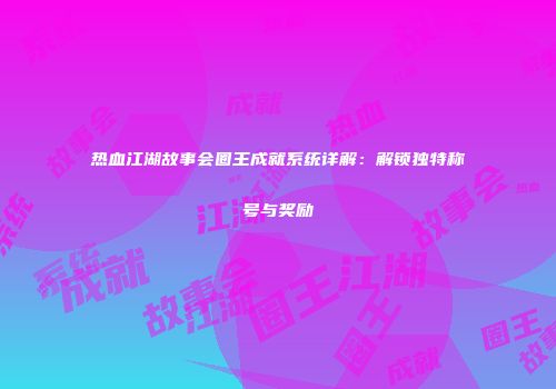 热血江湖故事会圈王成就系统详解：解锁独特称号与奖励