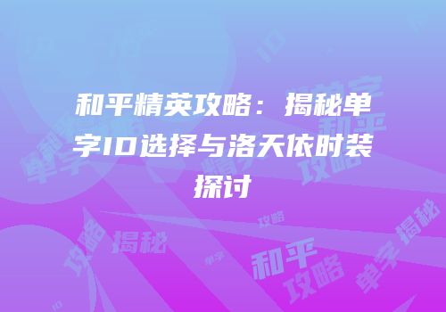 和平精英攻略：揭秘单字ID选择与洛天依时装探讨