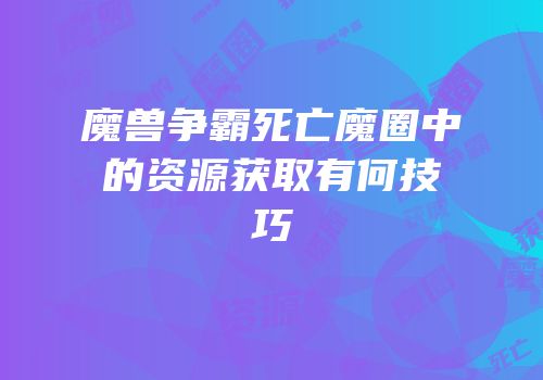 魔兽争霸死亡魔圈中的资源获取有何技巧