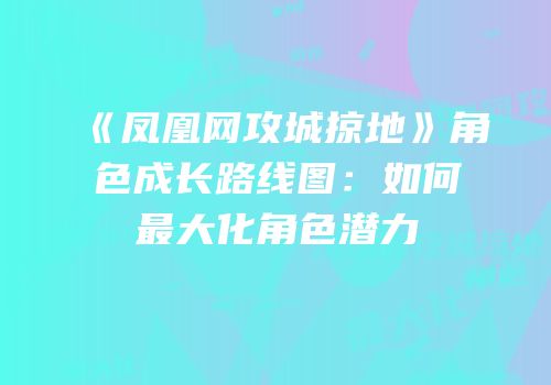 《凤凰网攻城掠地》角色成长路线图：如何最大化角色潜力
