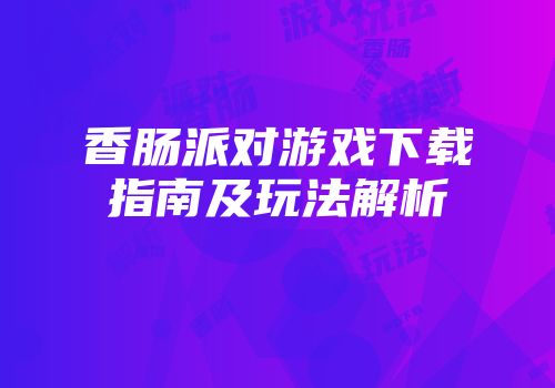 香肠派对游戏下载指南及玩法解析