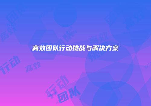 高效团队行动挑战与解决方案