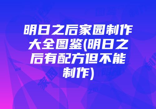 明日之后家园制作大全图鉴(明日之后有配方但不能制作)