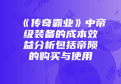 《传奇霸业》中帝级装备的成本效益分析包括帝陨的购买与使用
