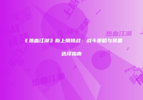 《热血江湖》新上限挑战：战斗策略与装备选择指南