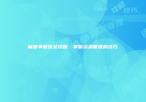 魔兽争霸妖女攻略：掌握资源管理的技巧