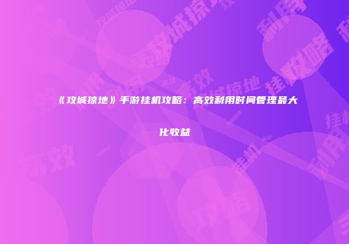 《攻城掠地》手游挂机攻略：高效利用时间管理最大化收益
