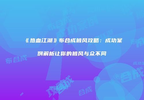 《热血江湖》布合成披风攻略：成功案例解析让你的披风与众不同