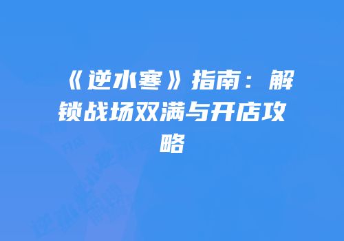 《逆水寒》指南：解锁战场双满与开店攻略
