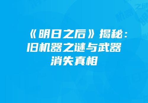 《明日之后》揭秘：旧机器之谜与武器消失真相