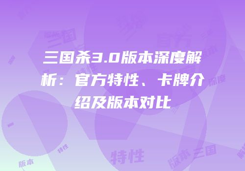 三国杀3.0版本深度解析：官方特性、卡牌介绍及版本对比
