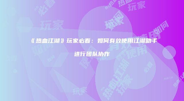 《热血江湖》玩家必看:如何有效使用江湖助手进行团队协作