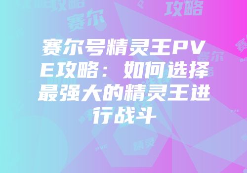 赛尔号精灵王PVE攻略:如何选择最强大的精灵王进行战斗