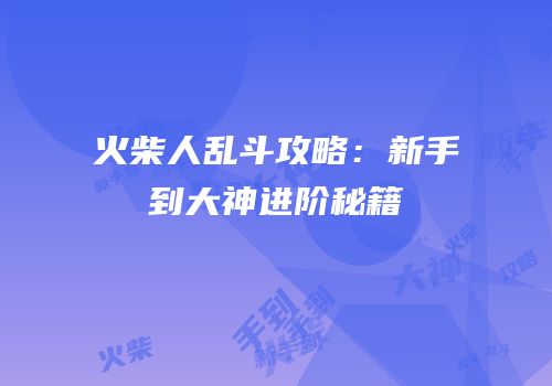 火柴人乱斗攻略：新手到大神进阶秘籍