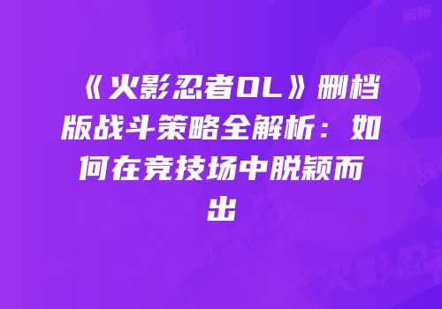 《火影忍者OL》删档版战斗策略全解析：如何在竞技场中脱颖而出