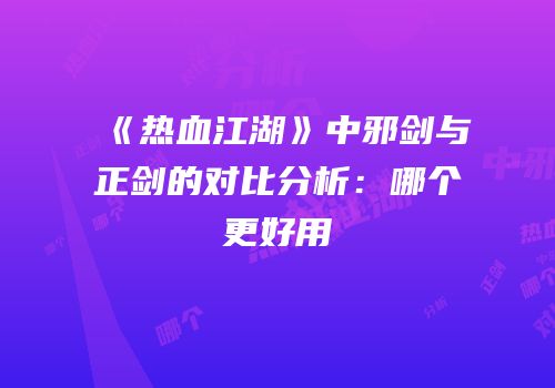 《热血江湖》中邪剑与正剑的对比分析：哪个更好用