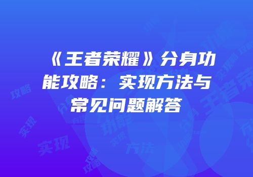 《王者荣耀》分身功能攻略：实现方法与常见问题解答