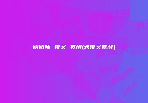 阴阳师 夜叉 觉醒(犬夜叉觉醒)