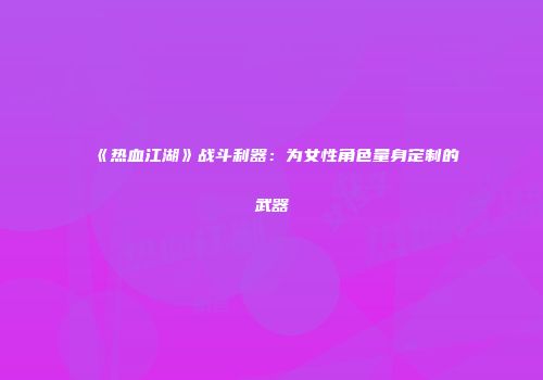 《热血江湖》战斗利器：为女性角色量身定制的武器