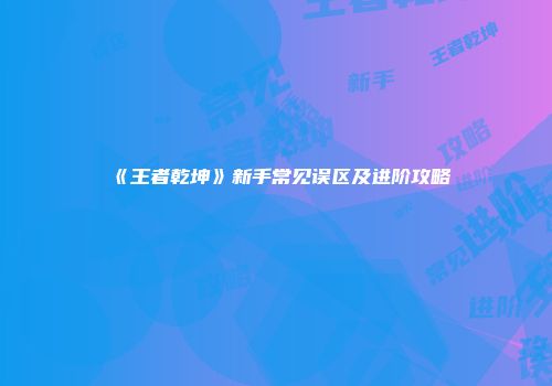 《王者乾坤》新手常见误区及进阶攻略