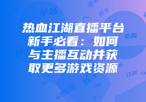 热血江湖直播平台新手必看：如何与主播互动并获取更多游戏资源