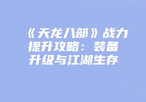 《天龙八部》战力提升攻略：装备升级与江湖生存