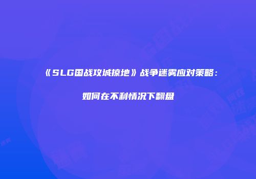 《SLG国战攻城掠地》战争迷雾应对策略：如何在不利情况下翻盘