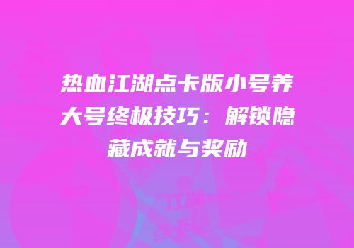 热血江湖点卡版小号养大号终极技巧：解锁隐藏成就与奖励