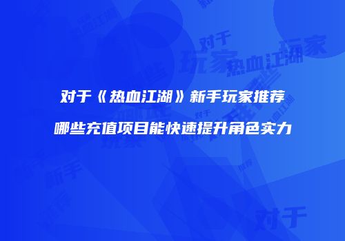对于《热血江湖》新手玩家推荐哪些充值项目能快速提升角色实力