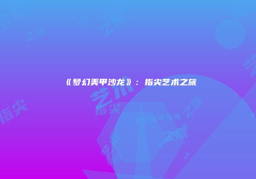 《梦幻美甲沙龙》：指尖艺术之旅