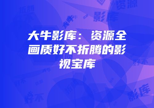大牛影库：资源全画质好不折腾的影视宝库
