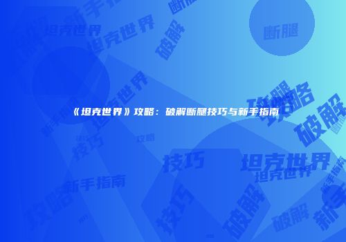 《坦克世界》攻略：破解断腿技巧与新手指南