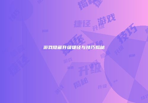 游戏隐藏升级捷径与技巧揭秘