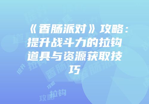 《香肠派对》攻略：提升战斗力的拉钩道具与资源获取技巧