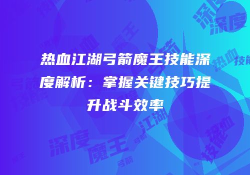 热血江湖弓箭魔王技能深度解析:掌握关键技巧提升战斗效率
