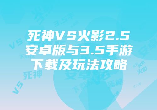 死神VS火影2.5安卓版与3.5手游下载及玩法攻略