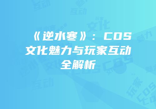 《逆水寒》：COS文化魅力与玩家互动全解析