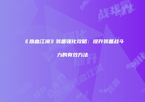 《热血江湖》装备强化攻略：提升装备战斗力的有效方法
