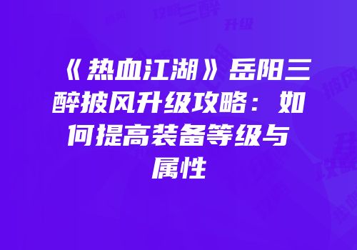 《热血江湖》岳阳三醉披风升级攻略：如何提高装备等级与属性