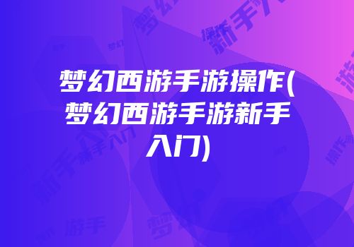 梦幻西游手游操作(梦幻西游手游新手入门)