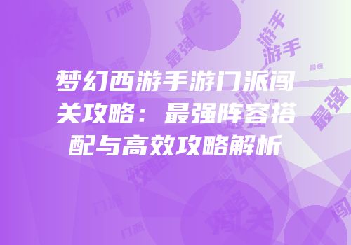 梦幻西游手游门派闯关攻略：最强阵容搭配与高效攻略解析