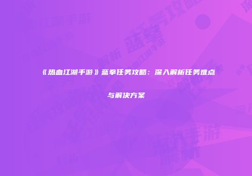 《热血江湖手游》蓝拳任务攻略：深入解析任务难点与解决方案