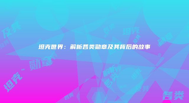 坦克世界：解析各类勋章及其背后的故事