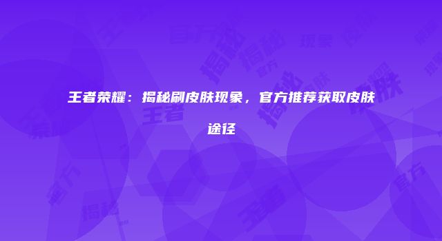 王者荣耀：揭秘刷皮肤现象，官方推荐获取皮肤途径