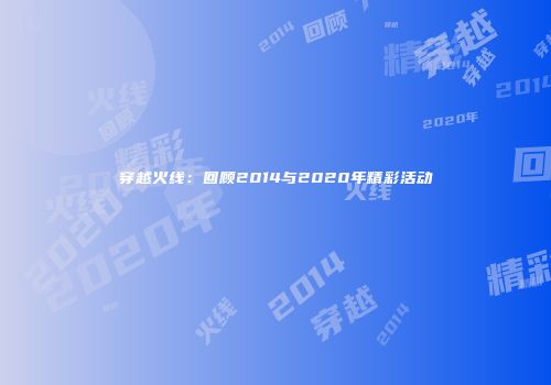 穿越火线：回顾2014与2020年精彩活动
