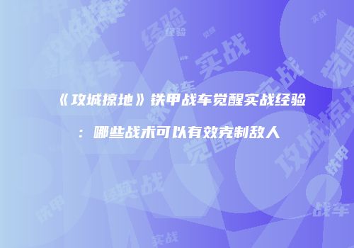 《攻城掠地》铁甲战车觉醒实战经验：哪些战术可以有效克制敌人