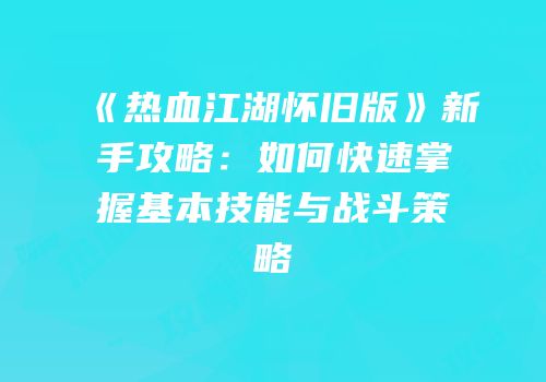 《热血江湖怀旧版》新手攻略：如何快速掌握基本技能与战斗策略