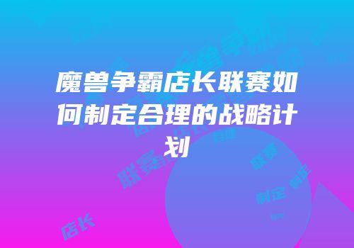 魔兽争霸店长联赛如何制定合理的战略计划