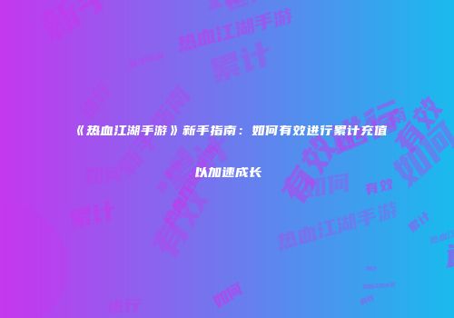 《热血江湖手游》新手指南：如何有效进行累计充值以加速成长